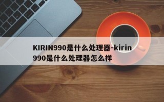 KIRIN990是什么处理器-kirin990是什么处理器怎么样