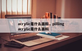 acrylic是什么面料，pillingacrylic是什么面料