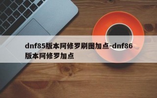 dnf85版本阿修罗刷图加点-dnf86版本阿修罗加点