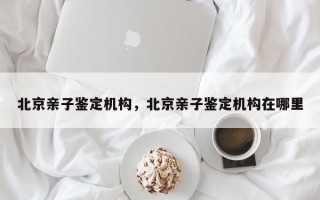 北京亲子鉴定机构，北京亲子鉴定机构在哪里