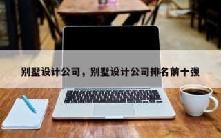 别墅设计公司，别墅设计公司排名前十强