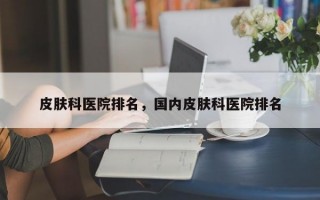 皮肤科医院排名，国内皮肤科医院排名