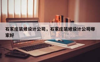 石家庄装修设计公司，石家庄装修设计公司哪家好