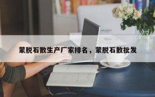 蒙脱石散生产厂家排名，蒙脱石散批发