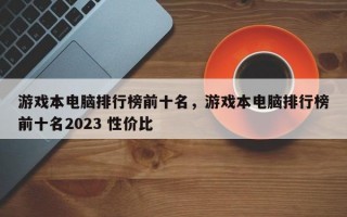 游戏本电脑排行榜前十名，游戏本电脑排行榜前十名2023 性价比