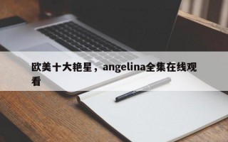 欧美十大艳星，angelina全集在线观看