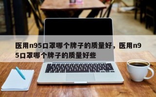 医用n95口罩哪个牌子的质量好，医用n95口罩哪个牌子的质量好些