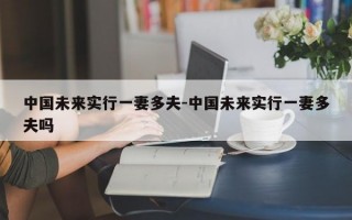 中国未来实行一妻多夫-中国未来实行一妻多夫吗