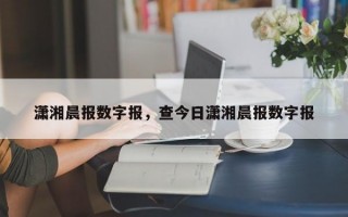 潇湘晨报数字报，查今日潇湘晨报数字报