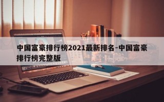 中国富豪排行榜2021最新排名-中国富豪排行榜完整版