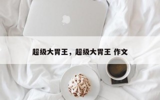 超级大胃王，超级大胃王 作文