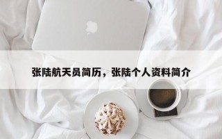 张陆航天员简历，张陆个人资料简介