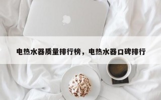 电热水器质量排行榜，电热水器口碑排行