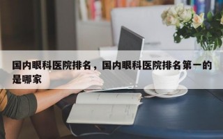 国内眼科医院排名，国内眼科医院排名第一的是哪家