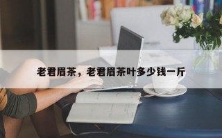 老君眉茶，老君眉茶叶多少钱一斤