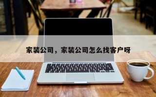 家装公司，家装公司怎么找客户呀