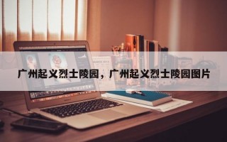 广州起义烈士陵园，广州起义烈士陵园图片