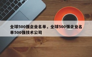 全球500强企业名单，全球500强企业名单500强技术公司