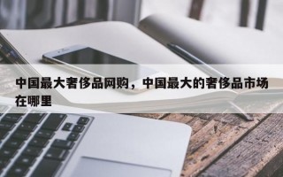 中国最大奢侈品网购，中国最大的奢侈品市场在哪里