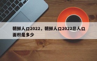 朝鲜人口2022，朝鲜人口2022总人口面积是多少