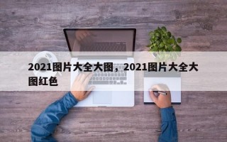 2021图片大全大图，2021图片大全大图红色