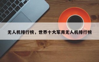 无人机排行榜，世界十大军用无人机排行榜