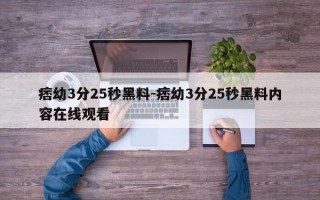 痞幼3分25秒黑料-痞幼3分25秒黑料内容在线观看