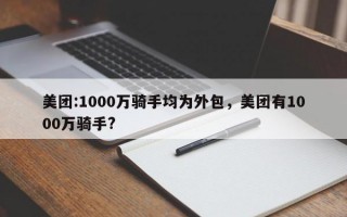 美团:1000万骑手均为外包，美团有1000万骑手?