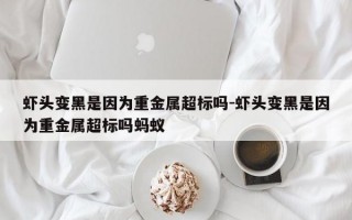 虾头变黑是因为重金属超标吗-虾头变黑是因为重金属超标吗蚂蚁