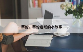 蔡伦，蔡伦造纸的小故事