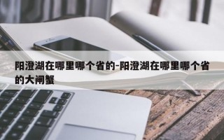 阳澄湖在哪里哪个省的-阳澄湖在哪里哪个省的大闸蟹