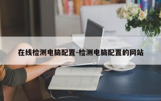 在线检测电脑配置-检测电脑配置的网站