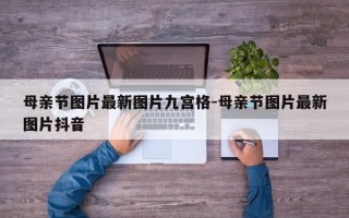 母亲节图片最新图片九宫格-母亲节图片最新图片抖音