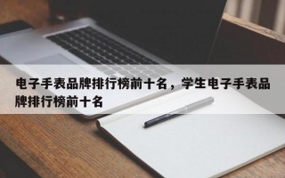 电子手表品牌排行榜前十名，学生电子手表品牌排行榜前十名