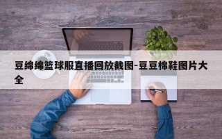 豆绵绵篮球服直播回放截图-豆豆棉鞋图片大全