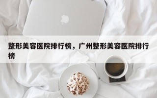 整形美容医院排行榜，广州整形美容医院排行榜