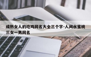 成熟女人的吃鸡网名大全三个字-人间水蜜桃三女一男网名