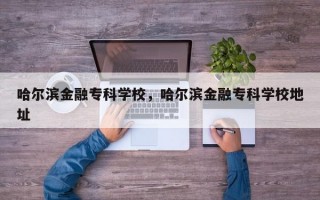 哈尔滨金融专科学校，哈尔滨金融专科学校地址