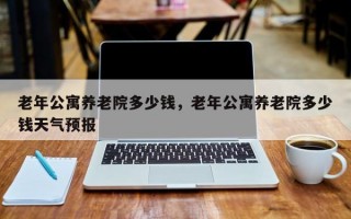 老年公寓养老院多少钱，老年公寓养老院多少钱天气预报