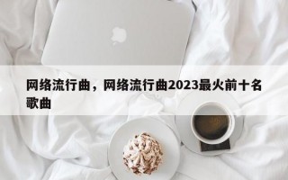 网络流行曲，网络流行曲2023最火前十名歌曲