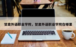 甘肃外语职业学院，甘肃外语职业学院在哪里