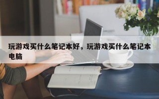 玩游戏买什么笔记本好，玩游戏买什么笔记本电脑