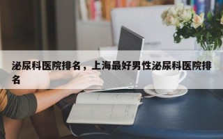 泌尿科医院排名，上海最好男性泌尿科医院排名