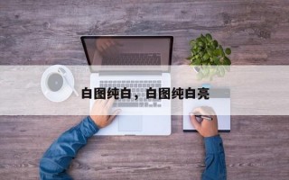 白图纯白，白图纯白亮