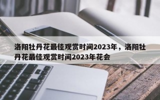 洛阳牡丹花最佳观赏时间2023年，洛阳牡丹花最佳观赏时间2023年花会