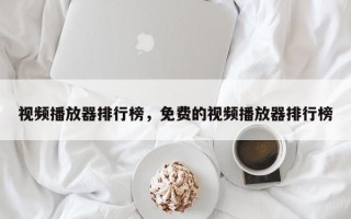 视频播放器排行榜，免费的视频播放器排行榜