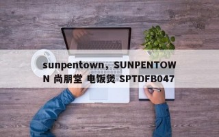 sunpentown，SUNPENTOWN 尚朋堂 电饭煲 SPTDFB047