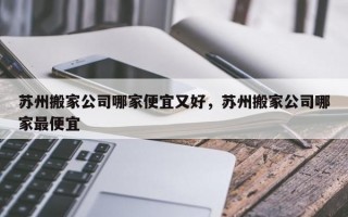 苏州搬家公司哪家便宜又好，苏州搬家公司哪家最便宜