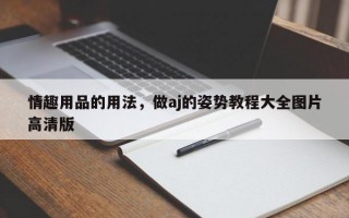 情趣用品的用法，做aj的姿势教程大全图片高清版