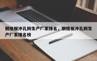 钢格板冲孔网生产厂家排名，钢格板冲孔网生产厂家排名榜